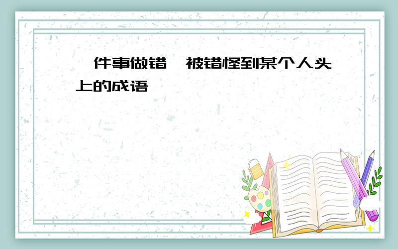 一件事做错,被错怪到某个人头上的成语