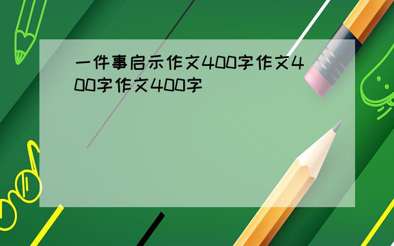 一件事启示作文400字作文400字作文400字