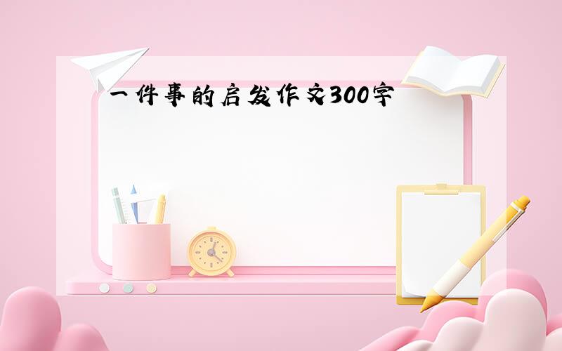 一件事的启发作文300字