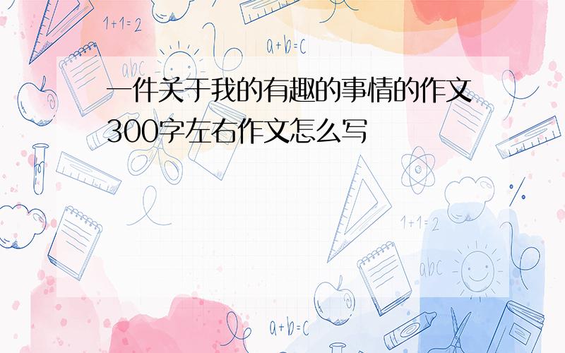 一件关于我的有趣的事情的作文300字左右作文怎么写