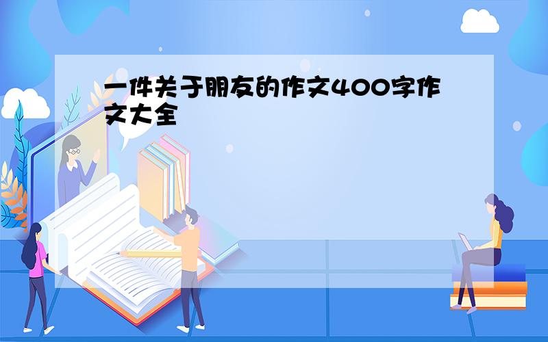 一件关于朋友的作文400字作文大全