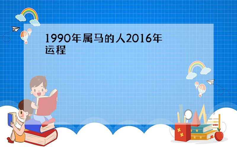 1990年属马的人2016年运程