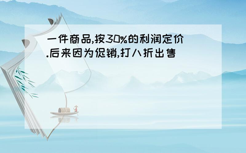 一件商品,按30%的利润定价.后来因为促销,打八折出售