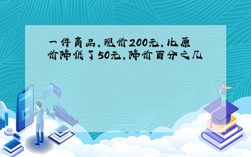 一件商品,现价200元,比原价降低了50元,降价百分之几