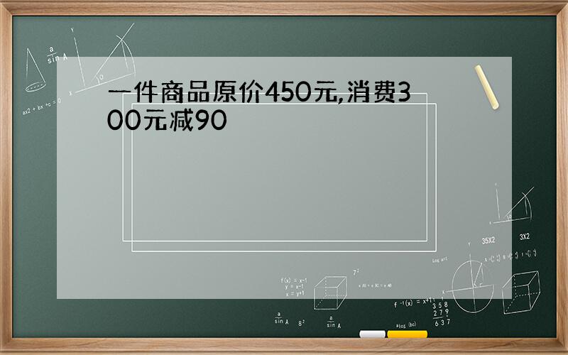 一件商品原价450元,消费300元减90