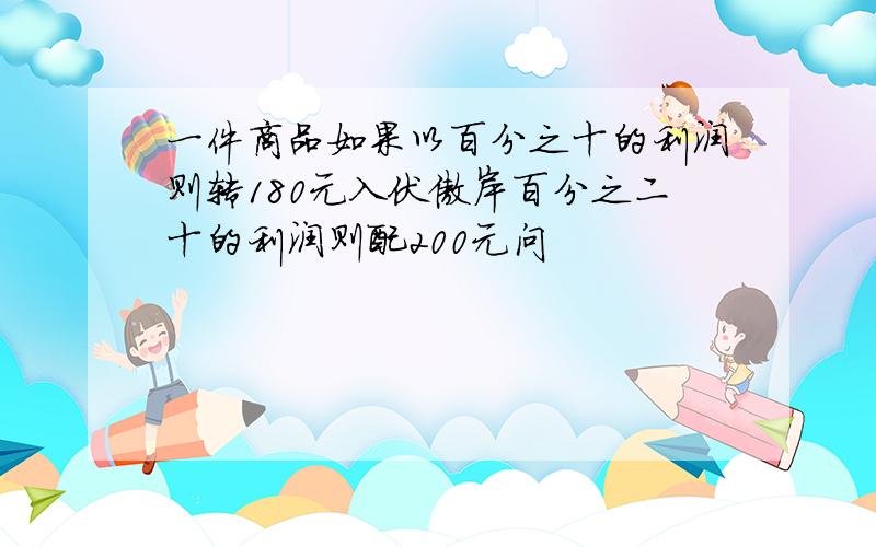 一件商品如果以百分之十的利润则转180元入伏傲岸百分之二十的利润则配200元问