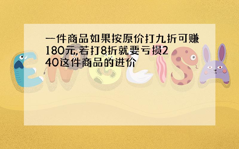 一件商品如果按原价打九折可赚180元,若打8折就要亏损240这件商品的进价