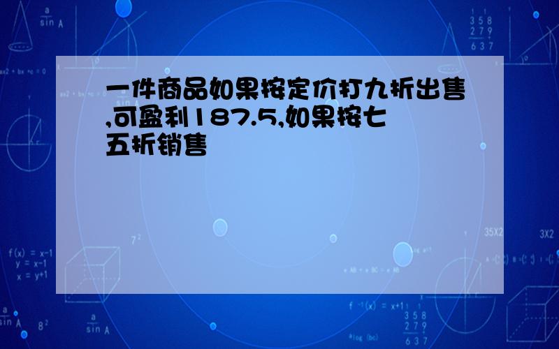 一件商品如果按定价打九折出售,可盈利187.5,如果按七五折销售