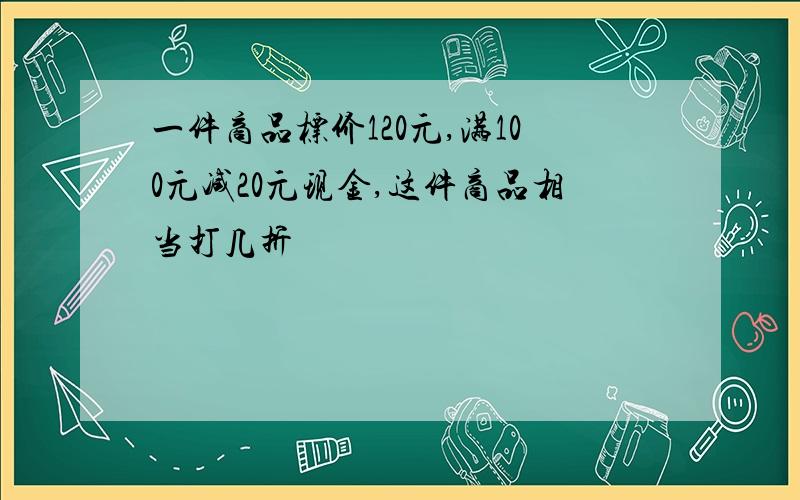 一件商品标价120元,满100元减20元现金,这件商品相当打几折