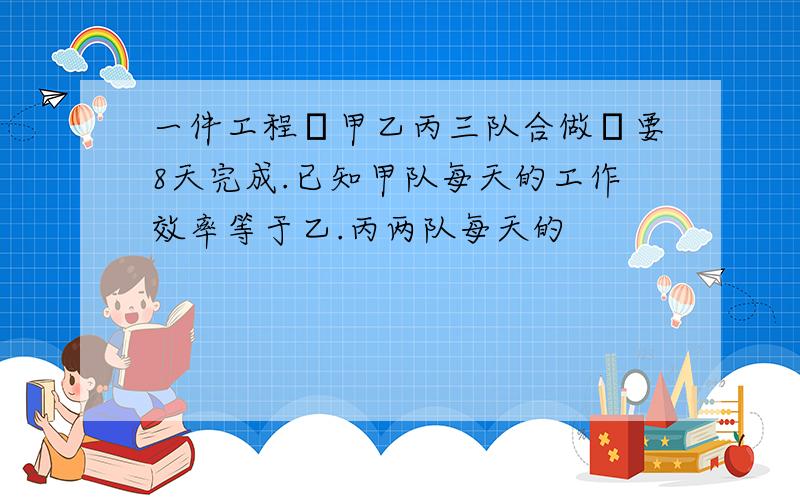 一件工程甲乙丙三队合做要8天完成.已知甲队每天的工作效率等于乙.丙两队每天的