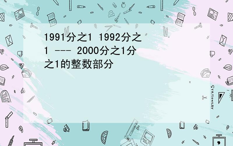 1991分之1 1992分之1 --- 2000分之1分之1的整数部分