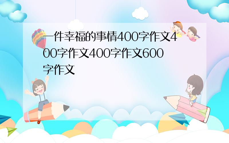 一件幸福的事情400字作文400字作文400字作文600字作文