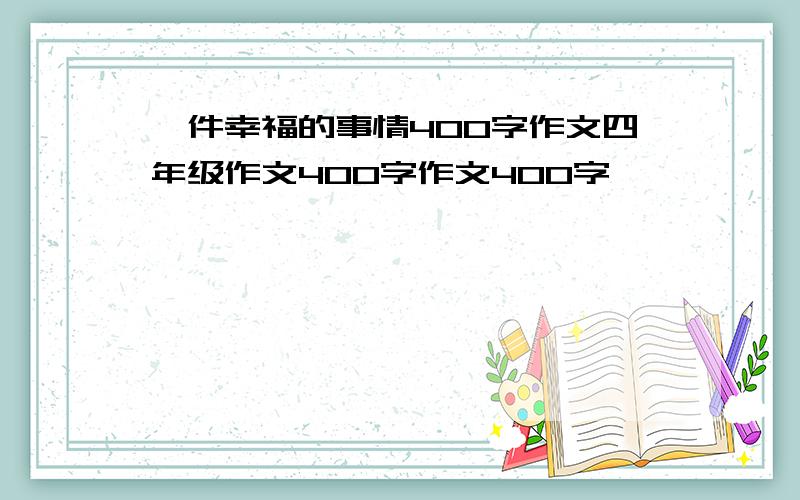 一件幸福的事情400字作文四年级作文400字作文400字