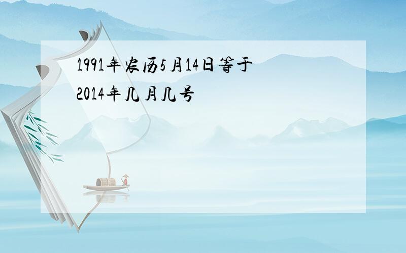 1991年农历5月14日等于2014年几月几号