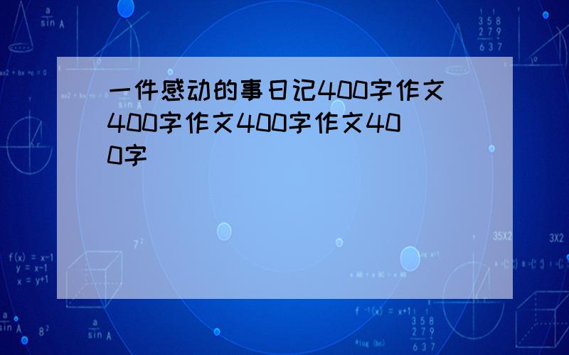 一件感动的事日记400字作文400字作文400字作文400字