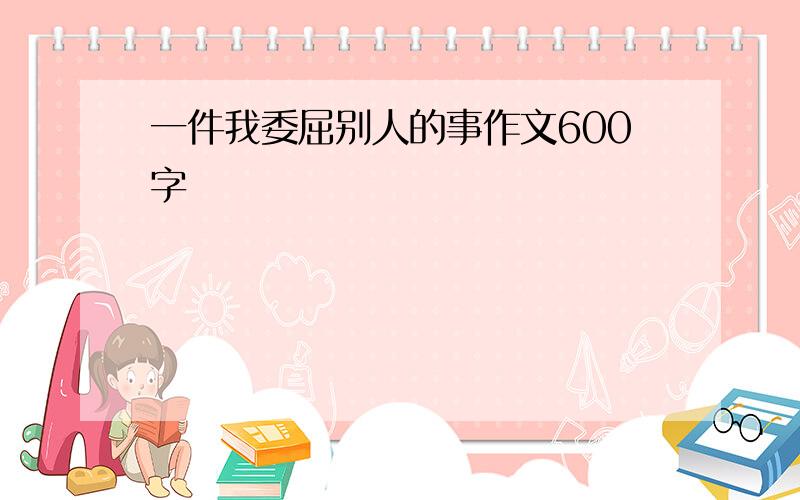 一件我委屈别人的事作文600字