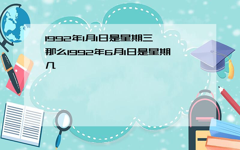 1992年1月1日是星期三,那么1992年6月1日是星期几