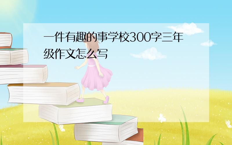 一件有趣的事学校300字三年级作文怎么写