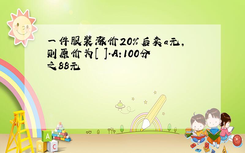 一件服装涨价20%后卖a元,则原价为[ ].A:100分之88元