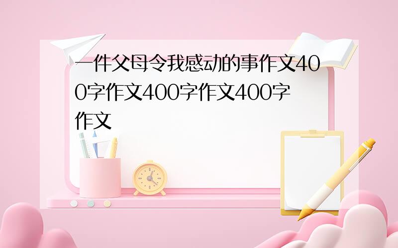 一件父母令我感动的事作文400字作文400字作文400字作文