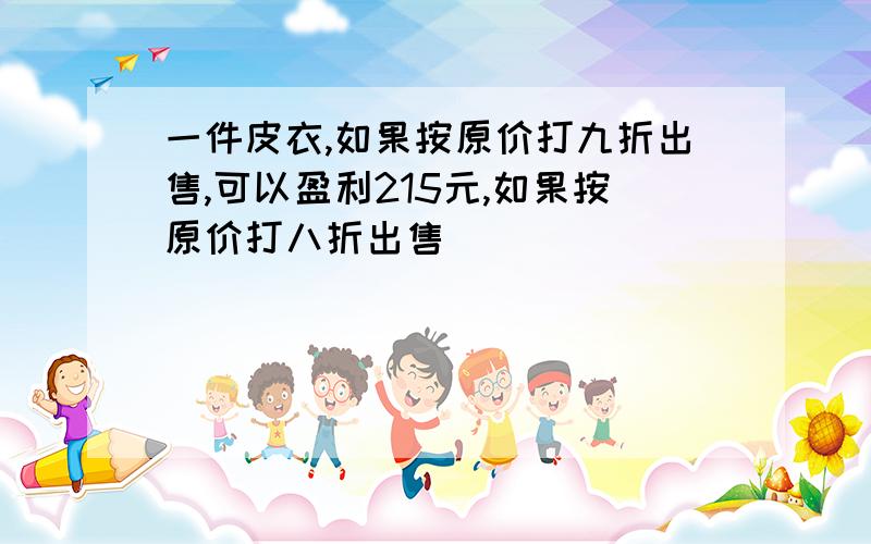 一件皮衣,如果按原价打九折出售,可以盈利215元,如果按原价打八折出售