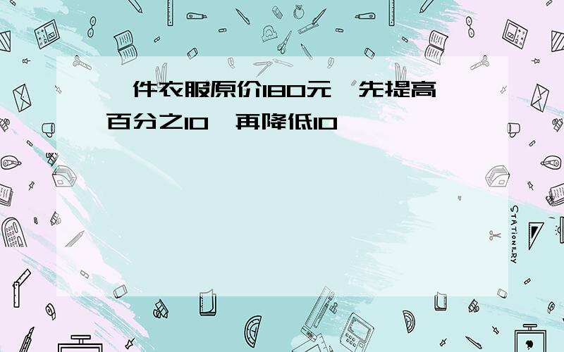 一件衣服原价180元,先提高百分之10,再降低10