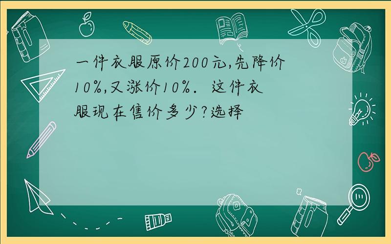 一件衣服原价200元,先降价10%,又涨价10%．这件衣服现在售价多少?选择