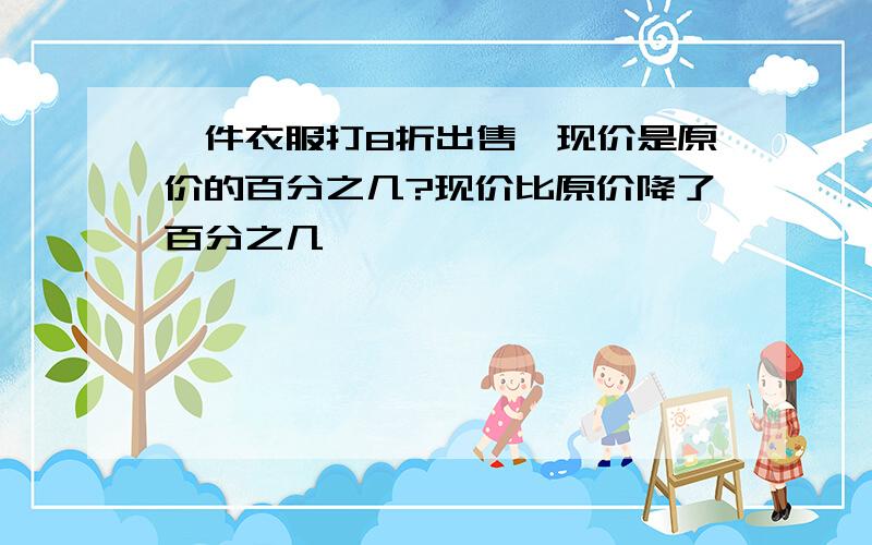 一件衣服打8折出售,现价是原价的百分之几?现价比原价降了百分之几