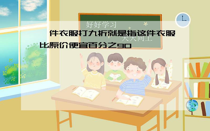 一件衣服打九折就是指这件衣服比原价便宜百分之90