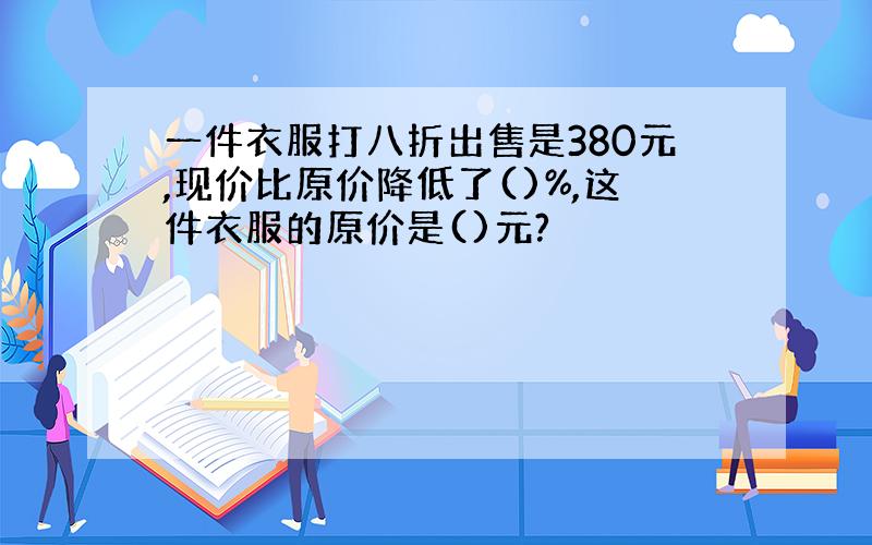 一件衣服打八折出售是380元,现价比原价降低了()%,这件衣服的原价是()元?