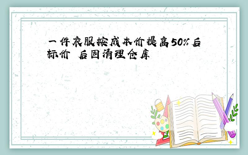 一件衣服按成本价提高50%后标价 后因清理仓库
