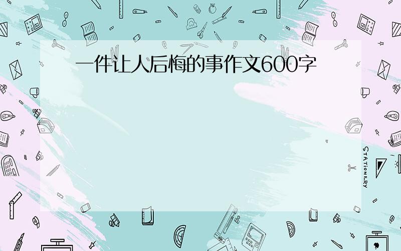 一件让人后悔的事作文600字