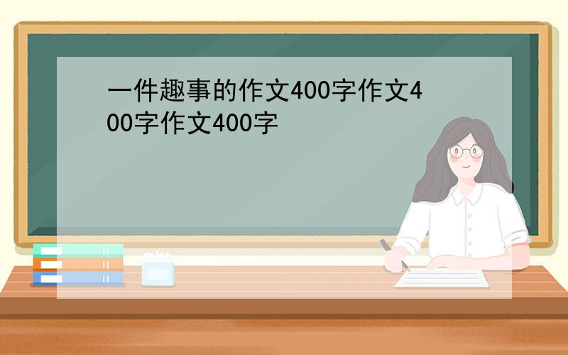 一件趣事的作文400字作文400字作文400字