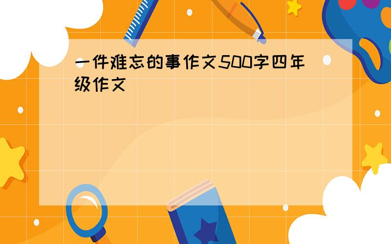 一件难忘的事作文500字四年级作文