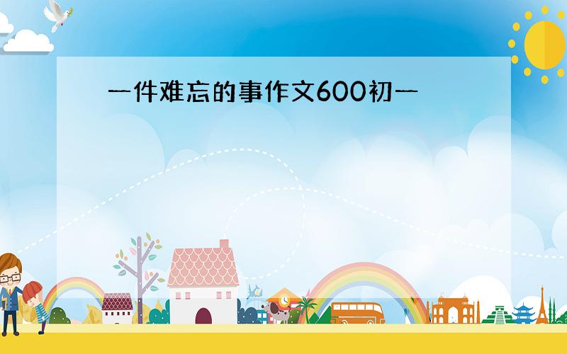 一件难忘的事作文600初一