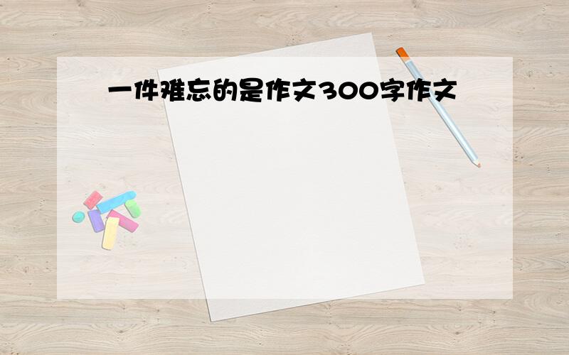 一件难忘的是作文300字作文