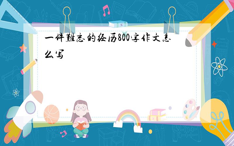 一件难忘的经历800字作文怎么写