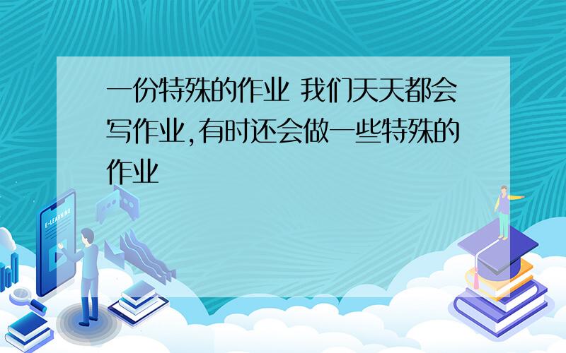 一份特殊的作业 我们天天都会写作业,有时还会做一些特殊的作业