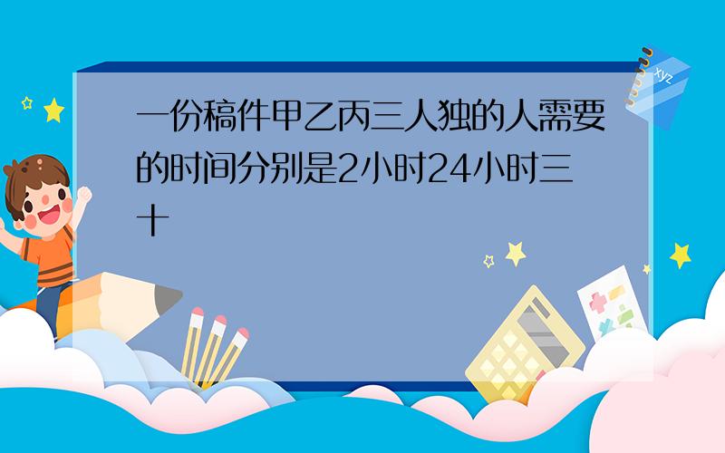 一份稿件甲乙丙三人独的人需要的时间分别是2小时24小时三十