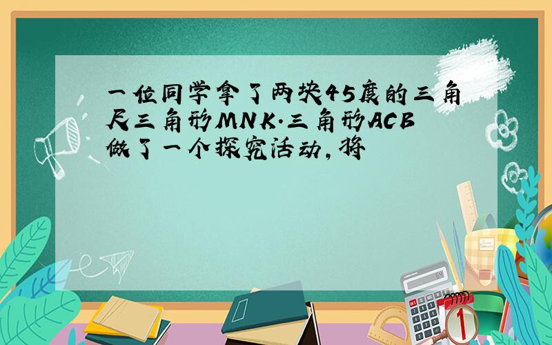 一位同学拿了两块45度的三角尺三角形MNK.三角形ACB做了一个探究活动,将