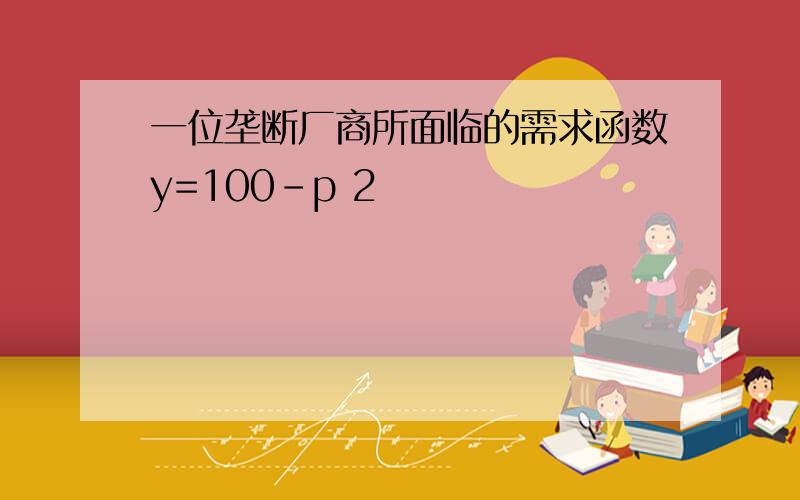 一位垄断厂商所面临的需求函数y=100-p 2