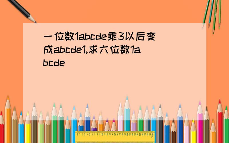 一位数1abcde乘3以后变成abcde1,求六位数1abcde