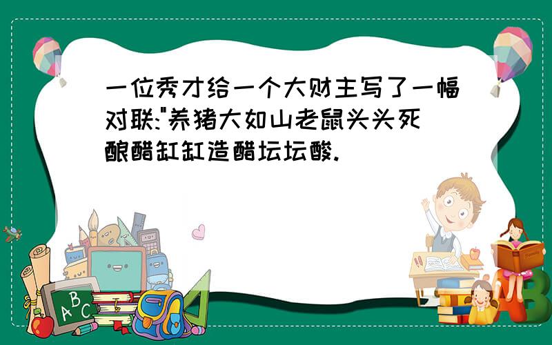 一位秀才给一个大财主写了一幅对联:"养猪大如山老鼠头头死酿醋缸缸造醋坛坛酸.