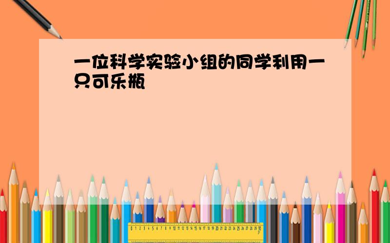 一位科学实验小组的同学利用一只可乐瓶