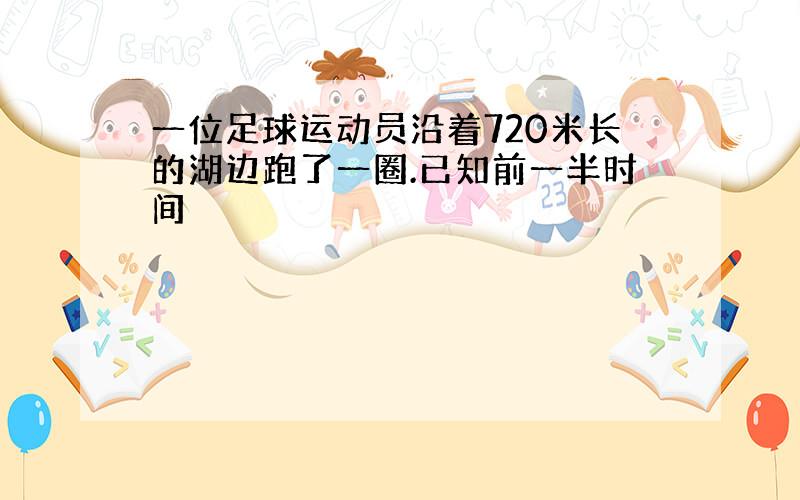 一位足球运动员沿着720米长的湖边跑了一圈.已知前一半时间