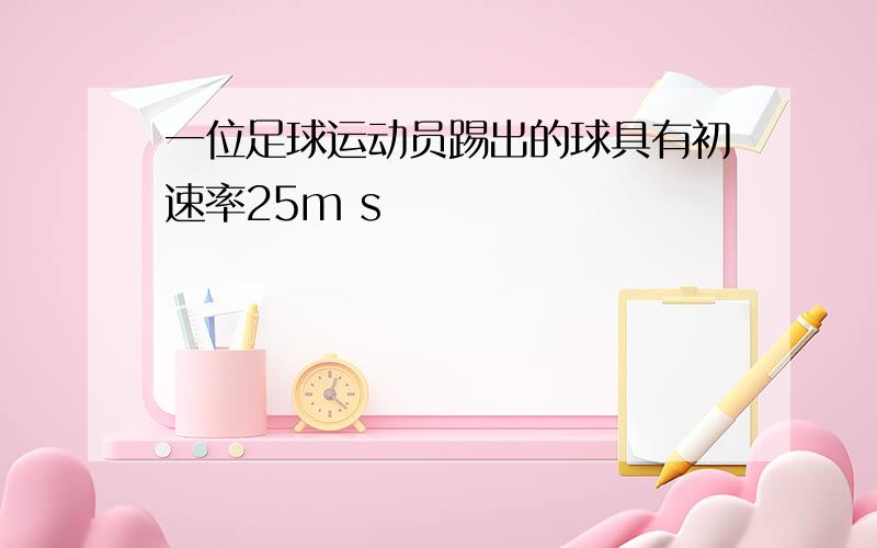 一位足球运动员踢出的球具有初速率25m s