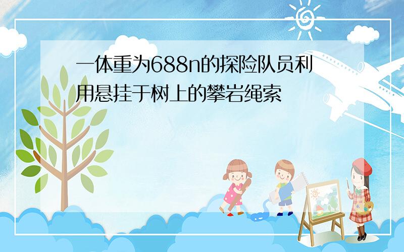 一体重为688n的探险队员利用悬挂于树上的攀岩绳索