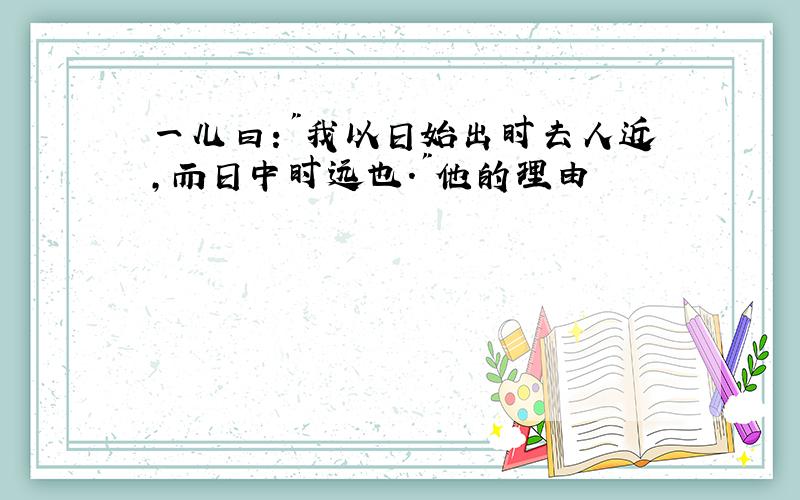 一儿曰:"我以日始出时去人近,而日中时远也."他的理由