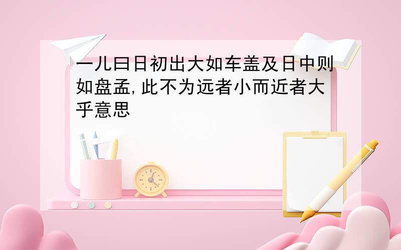 一儿曰日初出大如车盖及日中则如盘孟,此不为远者小而近者大乎意思