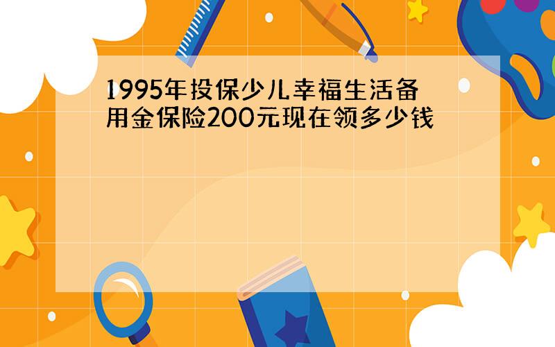 1995年投保少儿幸福生活备用金保险200元现在领多少钱